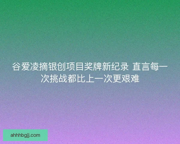 谷爱凌摘银创项目奖牌新纪录 直言每一次挑战都比上一次更艰难
