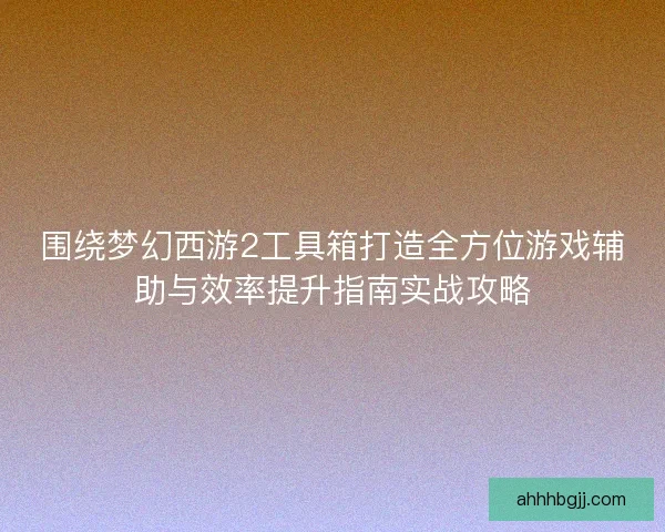 围绕梦幻西游2工具箱打造全方位游戏辅助与效率提升指南实战攻略