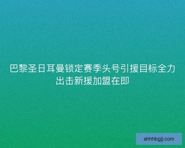 巴黎圣日耳曼锁定赛季头号引援目标全力出击新援加盟在即
